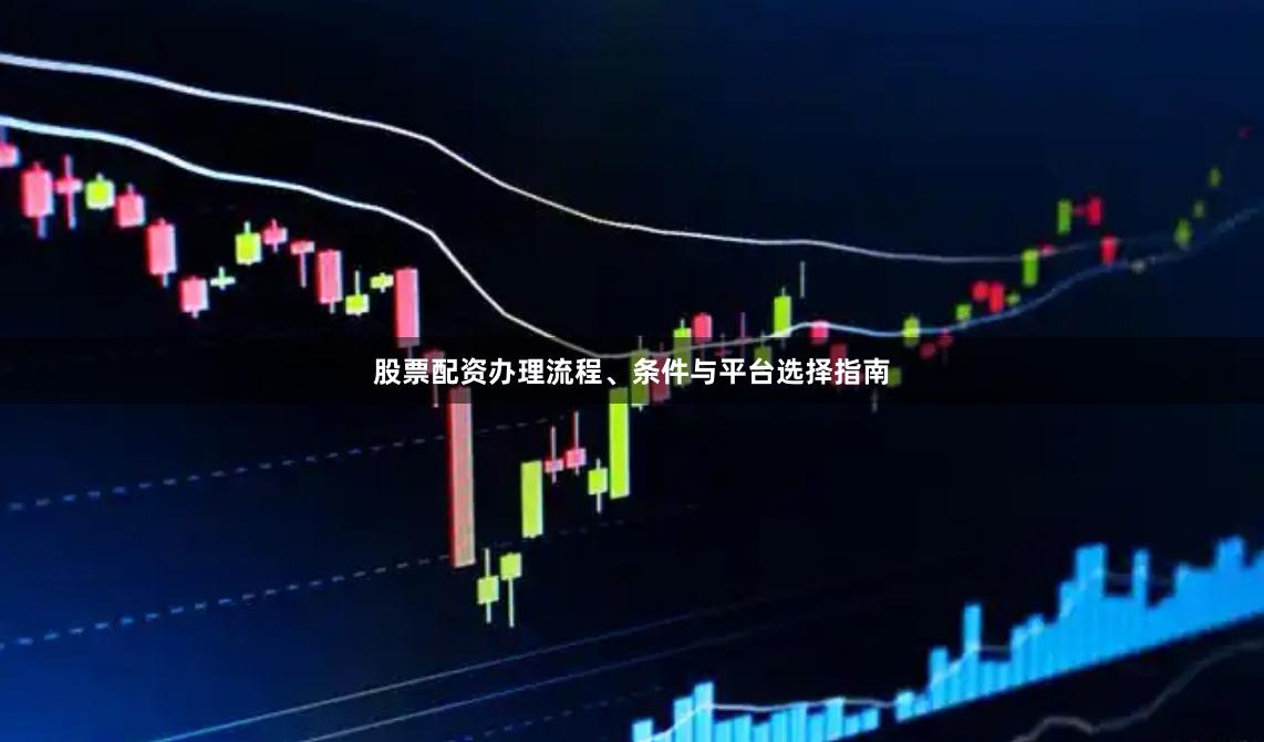 股票配资办理流程、条件与平台选择指南