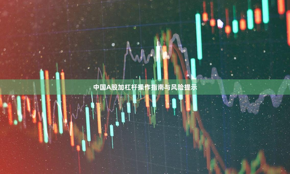 中国A股加杠杆操作指南与风险提示