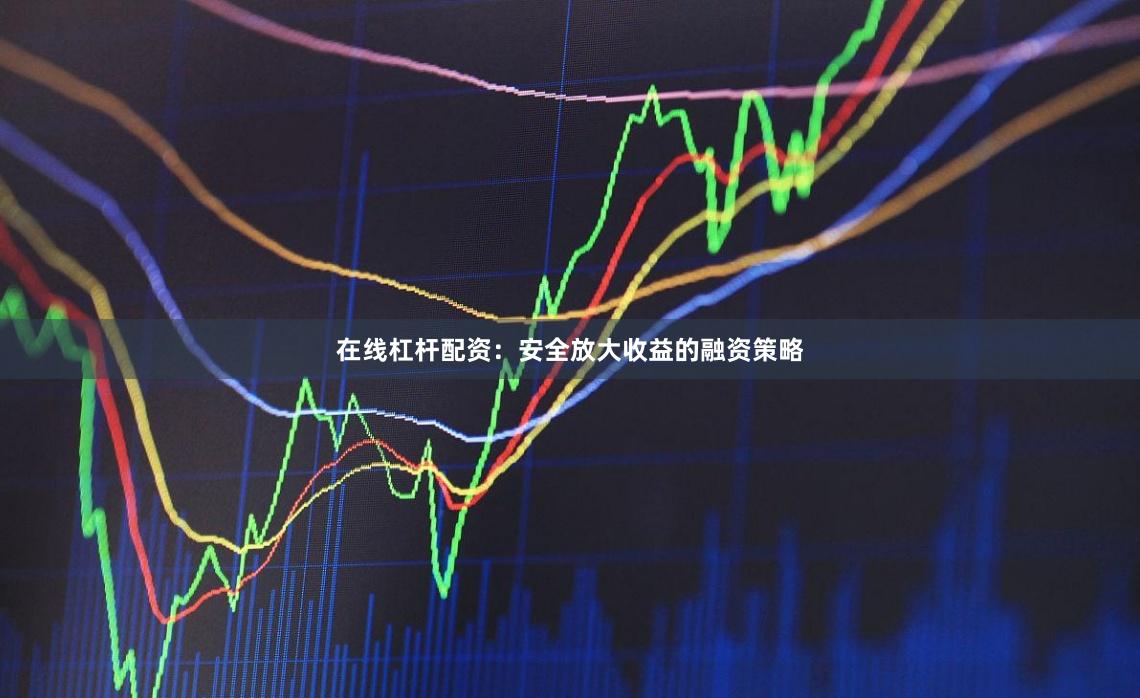 在线杠杆配资：安全放大收益的融资策略